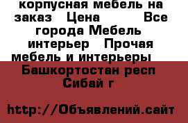 корпусная мебель на заказ › Цена ­ 100 - Все города Мебель, интерьер » Прочая мебель и интерьеры   . Башкортостан респ.,Сибай г.